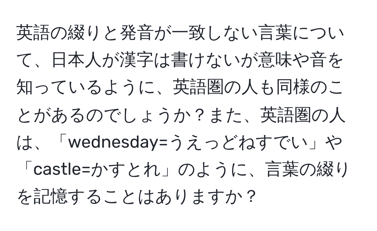 英語の綴りと発音が一致しない言葉について、日本人が漢字は書けないが意味や音を知っているように、英語圏の人も同様のことがあるのでしょうか？また、英語圏の人は、「wednesday=うえっどねすでい」や「castle=かすとれ」のように、言葉の綴りを記憶することはありますか？