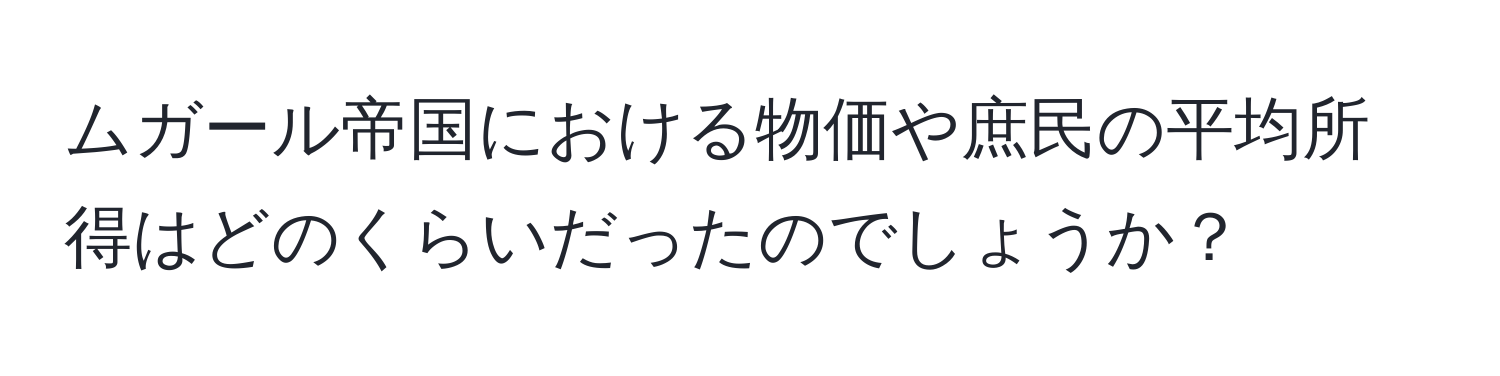 ムガール帝国における物価や庶民の平均所得はどのくらいだったのでしょうか？