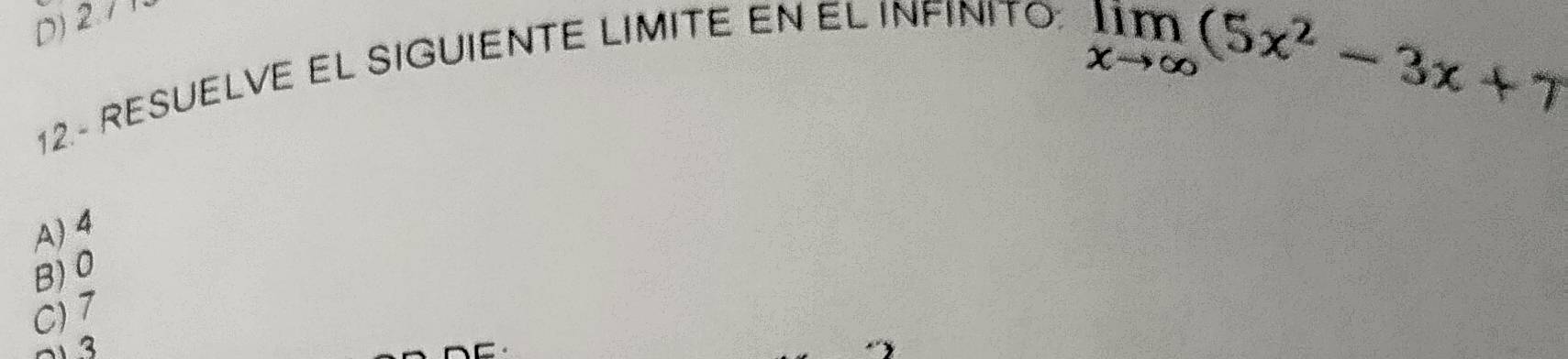 D) 2. 7 1.
12.- RESUELVE EL SIGUIENTE LIMITE EN EL INFINITO;
limlimits _xto ∈fty (5x^2-3x+7
A) 4
B) 0
C) 7