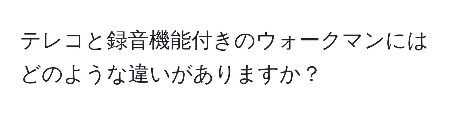 テレコと録音機能付きのウォークマンにはどのような違いがありますか？