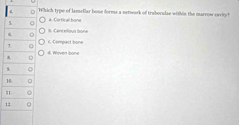 Which type of lamellar bone forms a network of trabeculae within the marrow cavity?
5.
a. Cortical bone
b. Cancellous bone
6.
c. Compact bone
7.
d. Woven bone
8.
9.
10.
11.
12.