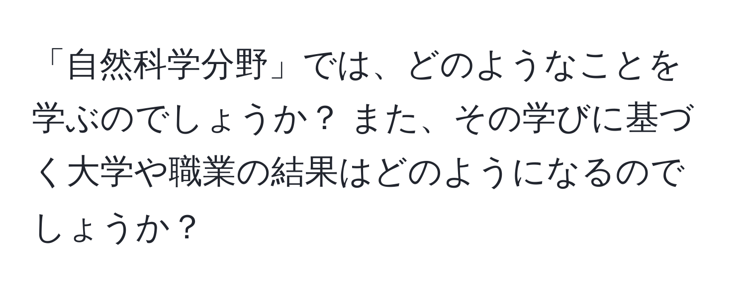 「自然科学分野」では、どのようなことを学ぶのでしょうか？ また、その学びに基づく大学や職業の結果はどのようになるのでしょうか？