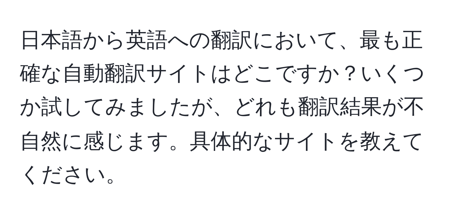 日本語から英語への翻訳において、最も正確な自動翻訳サイトはどこですか？いくつか試してみましたが、どれも翻訳結果が不自然に感じます。具体的なサイトを教えてください。