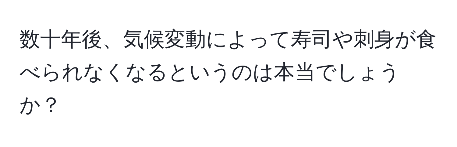 数十年後、気候変動によって寿司や刺身が食べられなくなるというのは本当でしょうか？