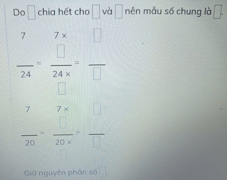 Do chia hết cho □ và □ mên mẫu số chung là □.
7 1 ×
frac 24= □ /24*  = □ /□  
□
 7/20 = □ /20* □  = □ /□  
Giữ nguyên phân số □°