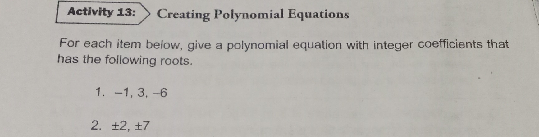 Activity 13: Creating Polynomial Equations 
For each item below, give a polynomial equation with integer coefficients that 
has the following roots. 
1. -1, 3, -6
2. ±2, ±7