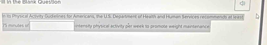 Ill in the Blank Question 

In its Physical Activity Gudielines for Americans, the U.S. Department of Health and Human Services recommends at least
75 minutes of -intensity physical activity per week to promote weight maintenance,