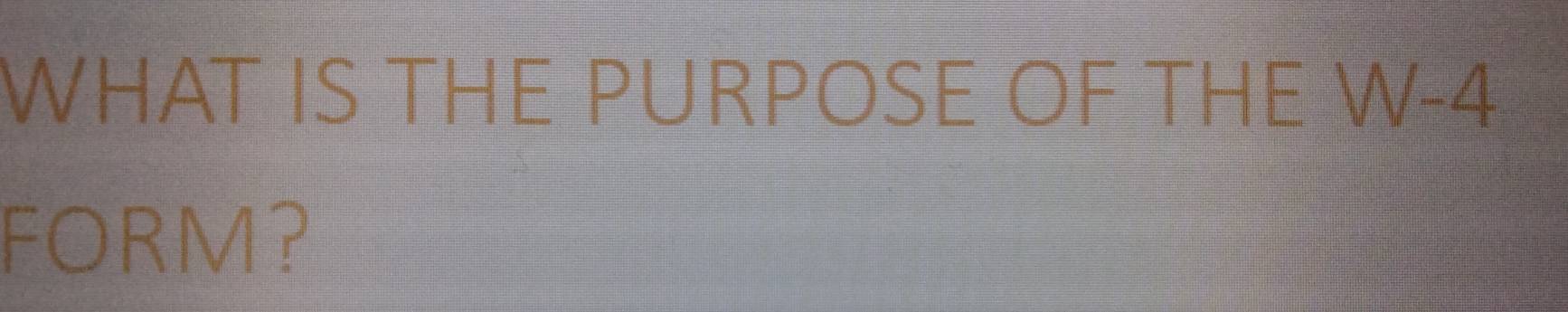 WHAT IS THE PURPOSE OF THE W-4
FORM?