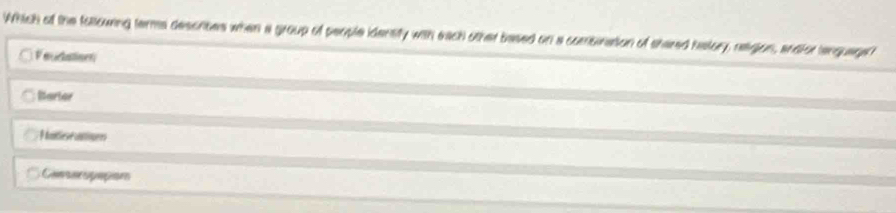 Which of the fallouring terms describes when a group of people idensity with each other besed on a comsination of shered helory, neigion, enaior lengueget
Feudation
Barter
mtee utres
Cansncogaçom