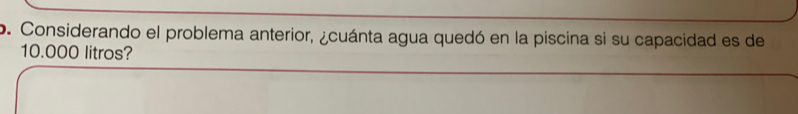 Considerando el problema anterior, ¿cuánta agua quedó en la piscina si su capacidad es de
10.000 litros?