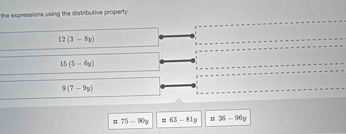 the expressions using the distributive property.
12(3-8y)
15(5-6y)
9(7-9y)
: : 75-90y 63-81y 36-96y