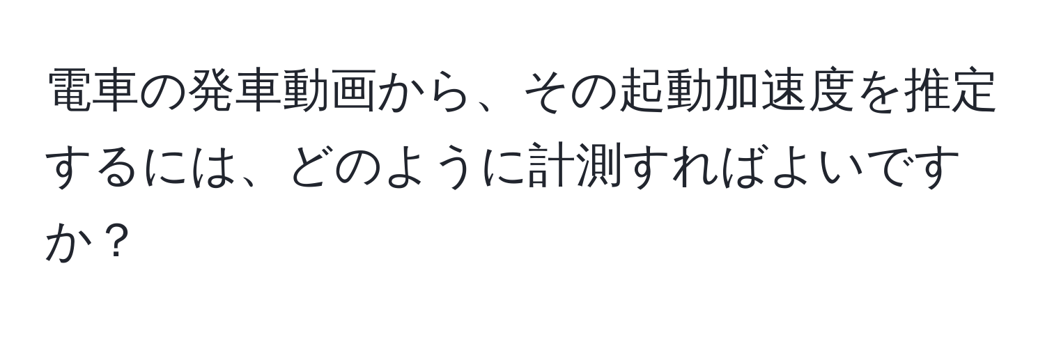 電車の発車動画から、その起動加速度を推定するには、どのように計測すればよいですか？