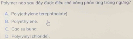 Polymer nào sau đây được điều chế bằng phản ứng trùng ngưng?
A. Poly(ethylene terephthalate).
B. Polyethylene.
C. Cao su buna.
D. Poly(vinyl chloride).