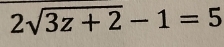 2sqrt(3z+2)-1=5