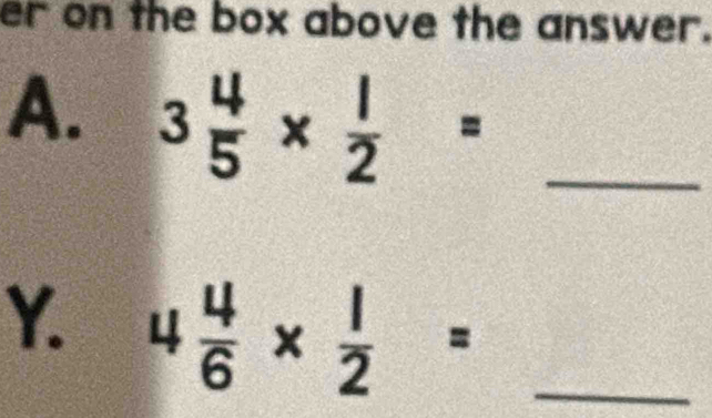 er on the box above the answer. 
A. 3 4/5 *  1/2 = _ 
Y. 4 4/6 *  1/2 = _