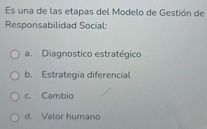 Es una de las etapas del Modelo de Gestión de
Responsabilidad Social:
a. Diagnostico estratégico
b. Estrategia diferencial
c. Cambio
d. Valor humano