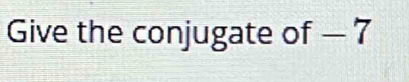 Give the conjugate of — 7