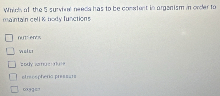 Which of the 5 survival needs has to be constant in organism in order to
maintain cell & body functions
nutrients
water
body temperature
atmospheric pressure
oxygen