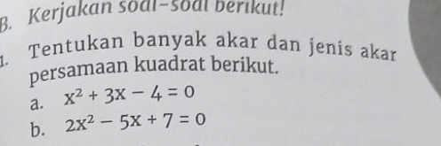 Kerjakan soal-soaı berıkut! 
1. Tentukan banyak akar dan jenis akar 
persamaan kuadrat berikut. 
a. x^2+3x-4=0
b. 2x^2-5x+7=0