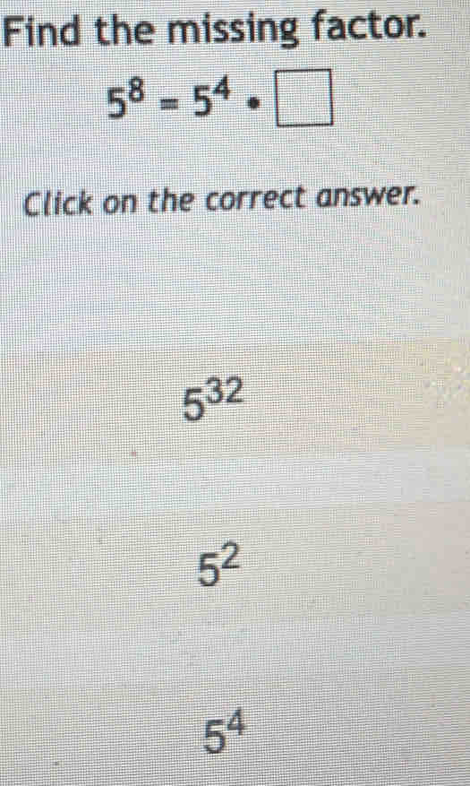 Find the missing factor.
5^8=5^4· □
Click on the correct answer.
5^(32)
5^2
5^4