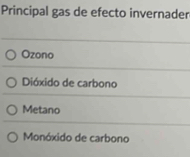 Principal gas de efecto invernader
Ozono
Dióxido de carbono
Metano
Monóxido de carbono