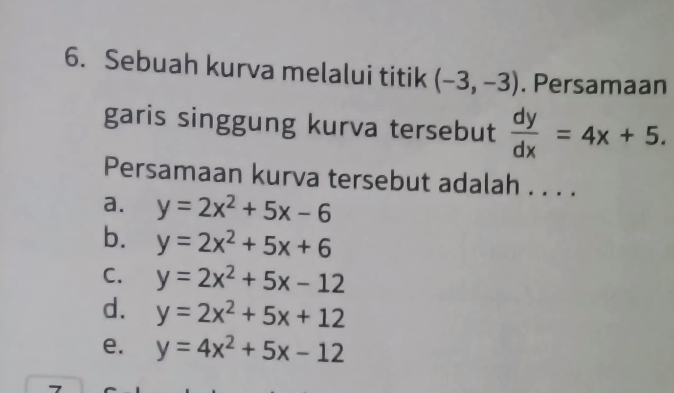 Sebuah kurva melalui titik (-3,-3). Persamaan
garis singgung kurva tersebut  dy/dx =4x+5. 
Persamaan kurva tersebut adalah . . . .
a. y=2x^2+5x-6
b. y=2x^2+5x+6
C. y=2x^2+5x-12
d. y=2x^2+5x+12
e. y=4x^2+5x-12