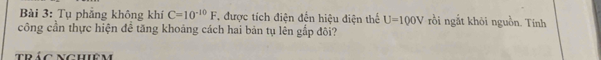 Tụ phắng không khí C=10^(-10)F , được tích điện đến hiệu điện thế U=100V rồi ngắt khôi nguồn. Tính 
công cần thực hiện đề tăng khoảng cách hai bản tụ lên gấp đôi? 
trác nghiêm