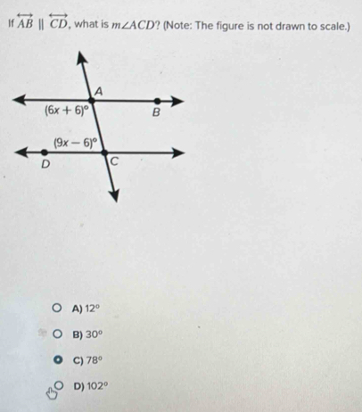 If overleftrightarrow ABparallel overleftrightarrow CD , what is m∠ ACD ? (Note: The figure is not drawn to scale.)
A) 12°
B) 30°
C) 78°
D) 102°