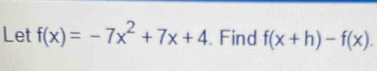 Let f(x)=-7x^2+7x+4 Find f(x+h)-f(x).