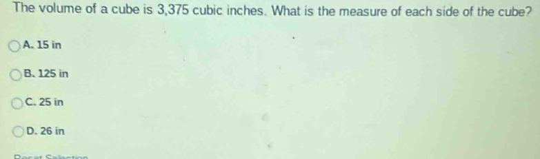 The volume of a cube is 3,375 cubic inches. What is the measure of each side of the cube?
A. 15 in
B. 125 in
C. 25 in
D. 26 in