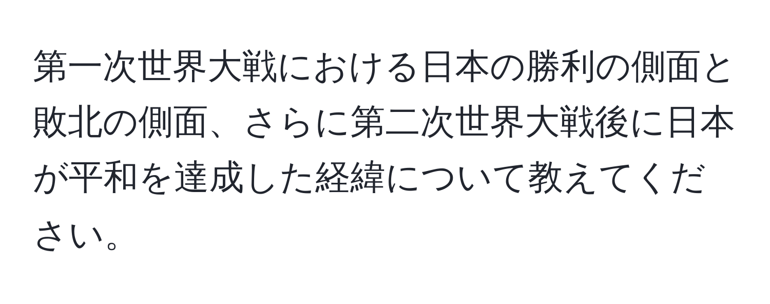 第一次世界大戦における日本の勝利の側面と敗北の側面、さらに第二次世界大戦後に日本が平和を達成した経緯について教えてください。