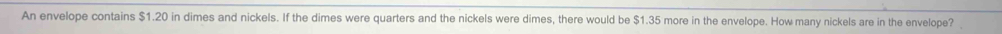 An envelope contains $1.20 in dimes and nickels. If the dimes were quarters and the nickels were dimes, there would be $1.35 more in the envelope. How many nickels are in the envelope?