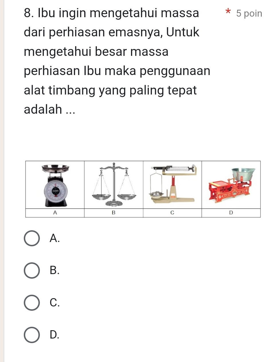 Ibu ingin mengetahui massa 5 poin 
dari perhiasan emasnya, Untuk 
mengetahui besar massa 
perhiasan Ibu maka penggunaan 
alat timbang yang paling tepat 
adalah ... 
A. 
B. 
C. 
D.