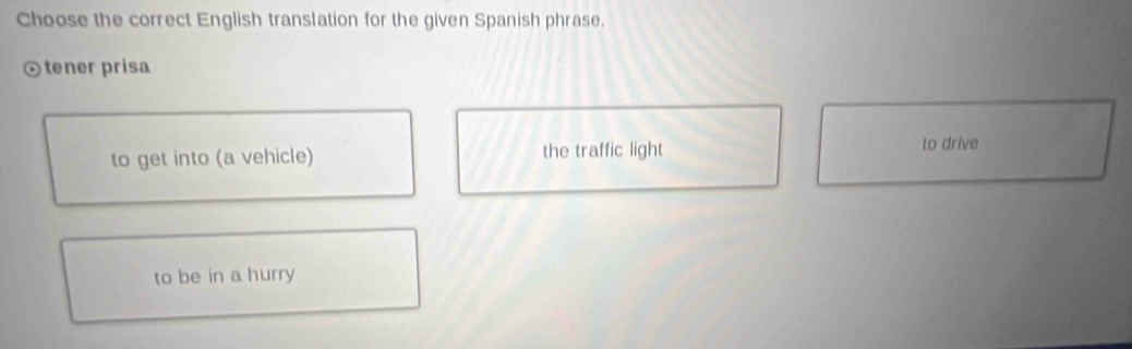 Choose the correct English translation for the given Spanish phrase.
tener prisa
to get into (a vehicle) the traffic light
to drive
to be in a hurry