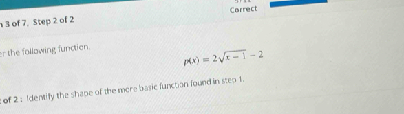 of 7, Step 2 of 2 Correct 
r the following function.
p(x)=2sqrt(x-1)-2
of 2 : Identify the shape of the more basic function found in step 1.