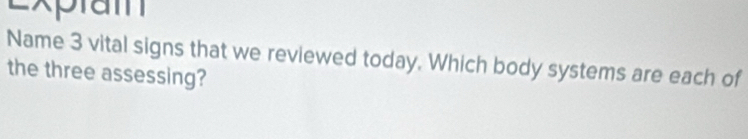 Exptam 
Name 3 vital signs that we reviewed today. Which body systems are each of 
the three assessing?
