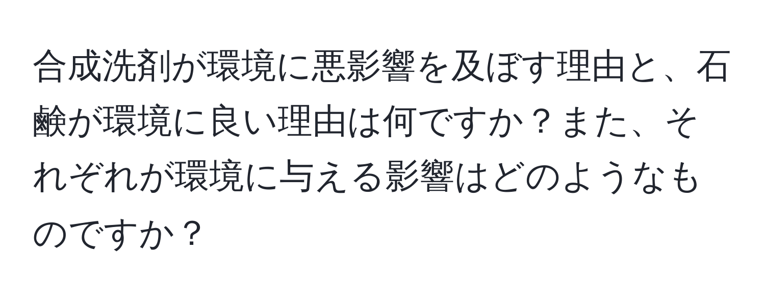 合成洗剤が環境に悪影響を及ぼす理由と、石鹸が環境に良い理由は何ですか？また、それぞれが環境に与える影響はどのようなものですか？