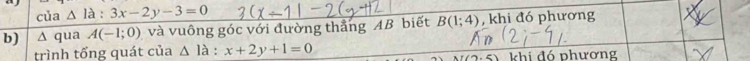 của △ la:3x-2y-3=0
b) Δ qua A(-1;0) và vuông góc với đường thẳng AB biết B(1;4) , khi đó phương 
trình tổng quát của △ ldot a:x+2y+1=0 khi đó phương