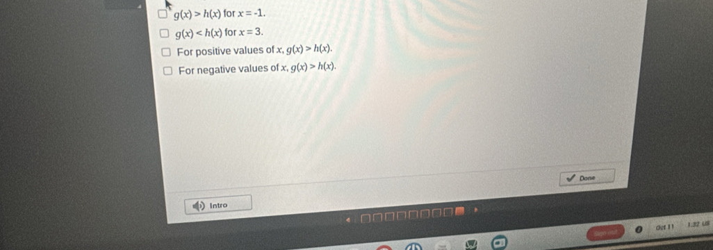 g(x)>h(x) for x=-1.
g(x) for x=3. 
For positive values of x, g(x)>h(x). 
For negative values of x, g(x)>h(x). 
Done 
Intro 
Oet 1 1 1:32 US