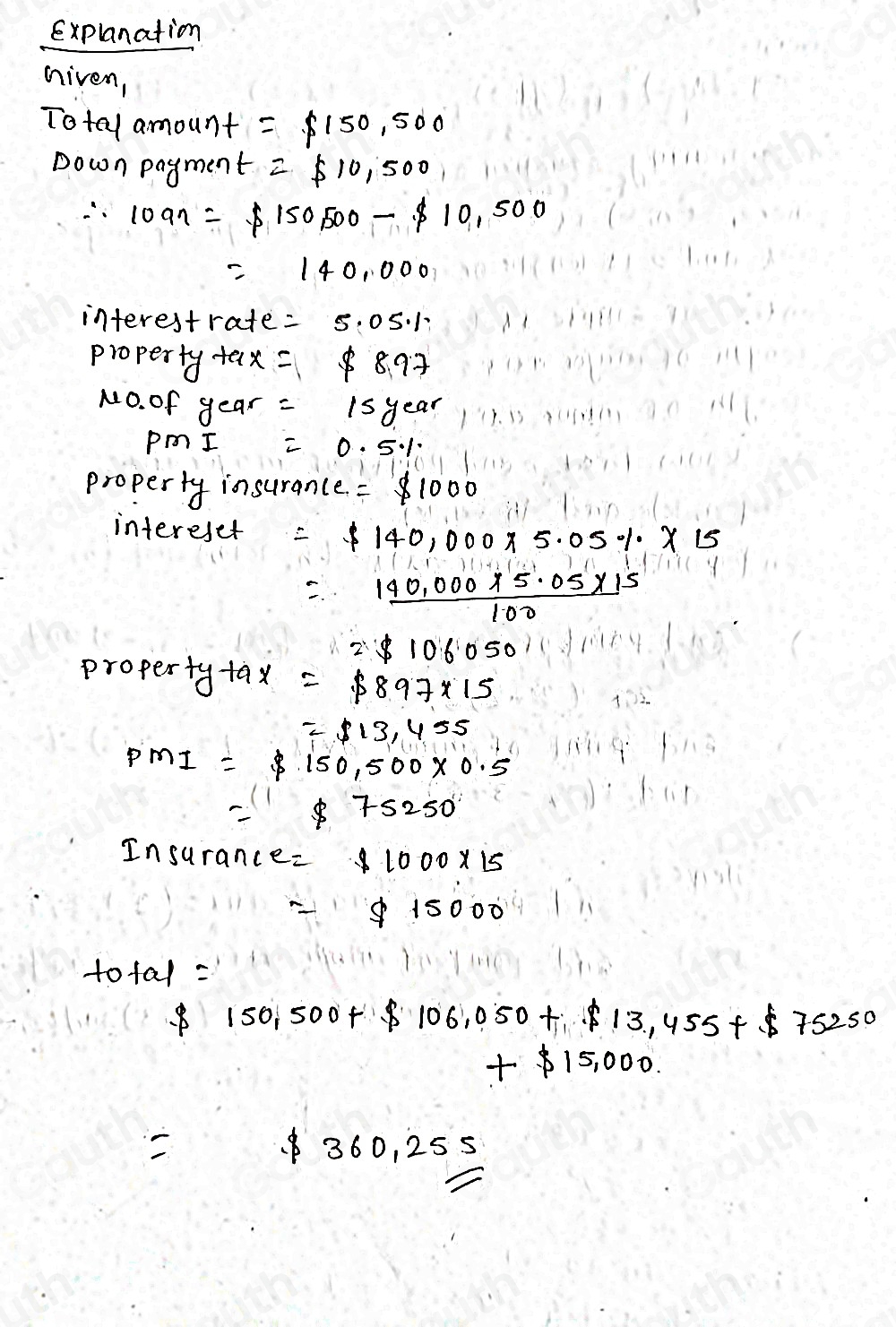 Explanation 
nivem, 
Total amount =$ 150,500
Down payment =$ 10,500
∴ 1000eta =$ 150,500-$ 10,500
=140.000
interestrate =5.05.1
propert y+ax =$ 8.97
MO. of year=15year
PMI=0.5%
property insurance. =$ 1000
intereset =$ 140,000* 5.05% * 15
= (140,000* 5.05* 15)/100 
2$ 106050
property +ax =$ 897* 15
=$ 13,455
PMI=$ 150,500* 0.5
=75250
Insurance. c=$ 1000* 15
=$ 15000
+0+a1=
$ 150,500+$ 106,050+13,455+$ 75250
+$ 15,000.
$ 360,255/_ s