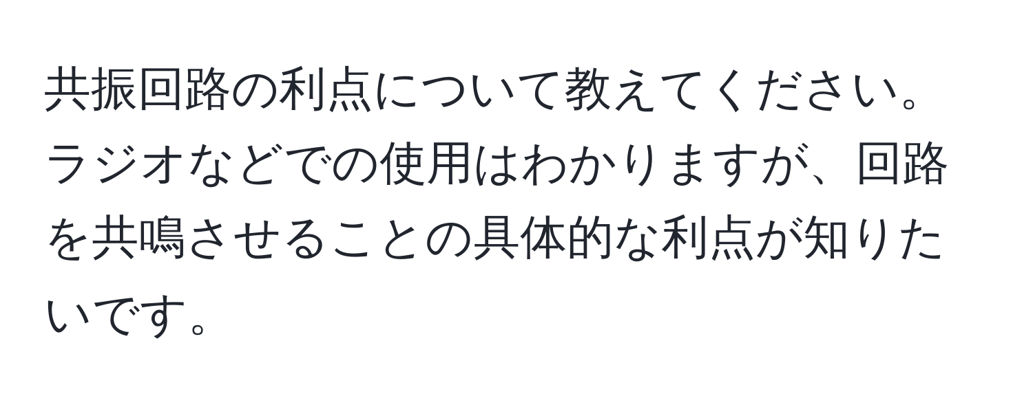 共振回路の利点について教えてください。ラジオなどでの使用はわかりますが、回路を共鳴させることの具体的な利点が知りたいです。