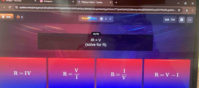 Instagram O Playing a Game - Quizizz ×
quizizz.com/join/game/U2FsdGVkX197ECisbDWJ%252F9I7qHE3qC89Mh6CDLqxANA4QypFJhhArOTTybaPQG%252BtkxtzyJxEqGjE0Qt/EMDuySSDYP6c85LgnkE]c...
) 3rd 0 Strike Shield 068 724 * [ 】
29/30
IR=V
(solve for R)
R=IV
R= V/I  R= I/V  R=V-I