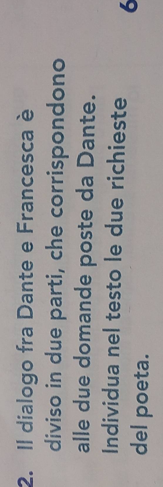 Il dialogo fra Dante e Francesca è 
diviso in due parti, che corrispondono 
alle due domande poste da Dante. 
Individua nel testo le due richieste 
del poeta. 
6