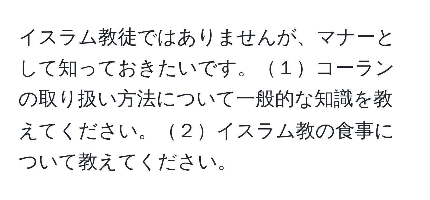 イスラム教徒ではありませんが、マナーとして知っておきたいです。１コーランの取り扱い方法について一般的な知識を教えてください。２イスラム教の食事について教えてください。