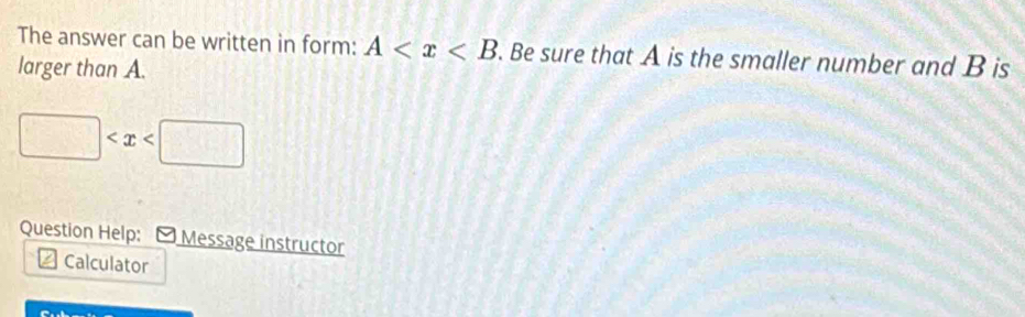 The answer can be written in form: A . Be sure that A is the smaller number and B is 
larger than A.
□
Question Help: - Message instructor 
Calculator