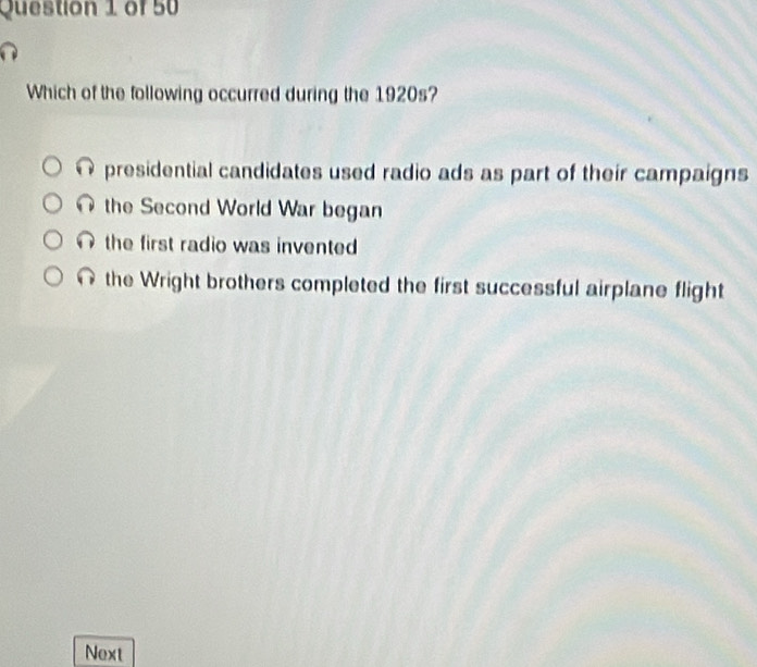 Which of the following occurred during the 1920s?
presidential candidates used radio ads as part of their campaigns
the Second World War began
the first radio was invented
the Wright brothers completed the first successful airplane flight
Next