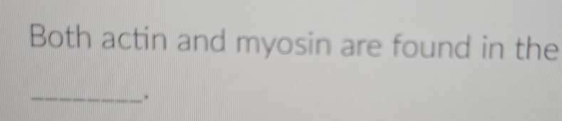 Both actin and myosin are found in the 
_.