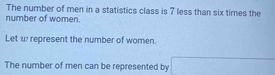 The number of men in a statistics class is 7 less than six times the 
number of women. 
Let w represent the number of women. 
The number of men can be represented by 
□