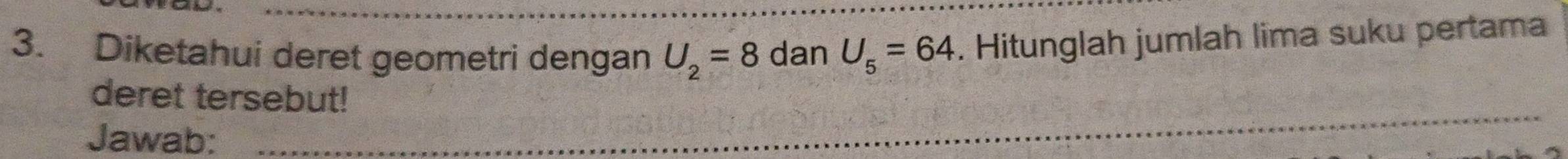 Diketahui deret geometri dengan U_2=8 dan U_5=64. Hitunglah jumlah lima suku pertama 
_ 
deret tersebut! 
Jawab: