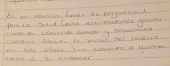 En m opinion, fumar es pequaiciaul 
para la Salad. Causa entermadades graves 
come el concerde pulmon y problemas 
codiacos. Adees el humo del tabacce 
no solo atecto. Suno tombien a guieres 
escan a so alreaedor.